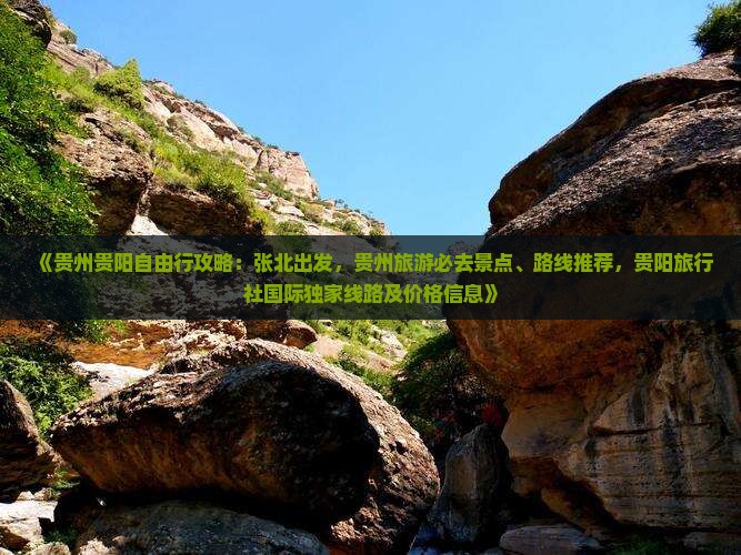 《贵州贵阳自由行攻略：张北出发，贵州旅游必去景点、路线推荐，贵阳旅行社国际独家线路及价格信息》