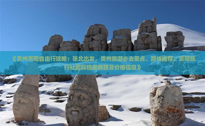 《贵州贵阳自由行攻略：张北出发，贵州旅游必去景点、路线推荐，贵阳旅行社国际独家线路及价格信息》