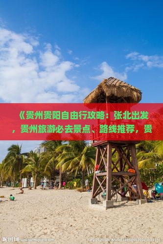《贵州贵阳自由行攻略：张北出发，贵州旅游必去景点、路线推荐，贵阳旅行社国际独家线路及价格信息》