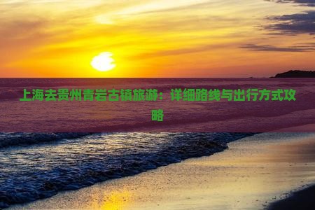 上海去贵州青岩古镇旅游：详细路线与出行方式攻略