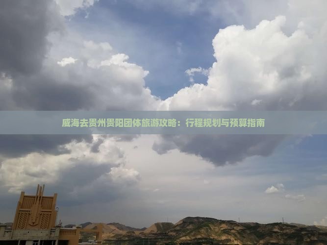 威海去贵州贵阳团体旅游攻略：行程规划与预算指南