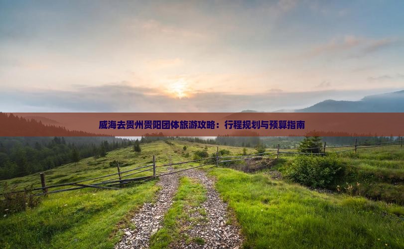 威海去贵州贵阳团体旅游攻略：行程规划与预算指南