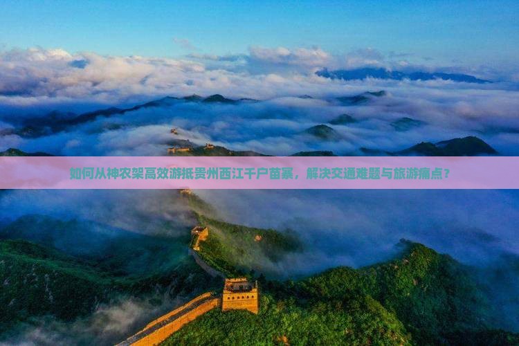 如何从神农架高效游抵贵州西江千户苗寨，解决交通难题与旅游痛点？