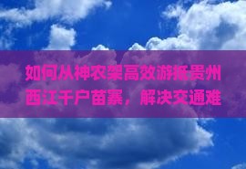 如何从神农架高效游抵贵州西江千户苗寨，解决交通难题与旅游痛点？