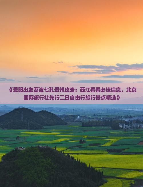 《贵阳出发荔波七孔贵州攻略：西江看看必佳信息，北京国际旅行社先行二日自由行旅行景点精选》