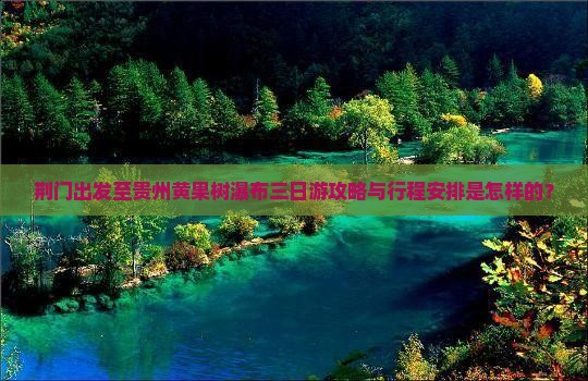 荆门出发至贵州黄果树瀑布三日游攻略与行程安排是怎样的？