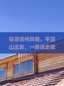 探寻贵州风情，平顶山出发，一场说走就走的自由之旅！