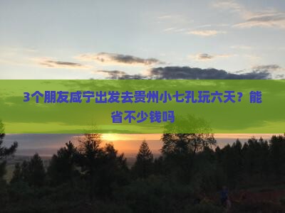 3个朋友咸宁出发去贵州小七孔玩六天？能省不少钱吗