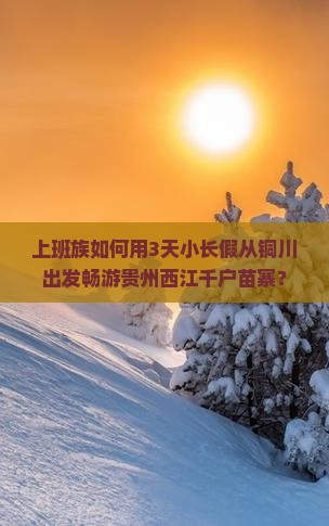 上班族如何用3天小长假从铜川出发畅游贵州西江千户苗寨？
