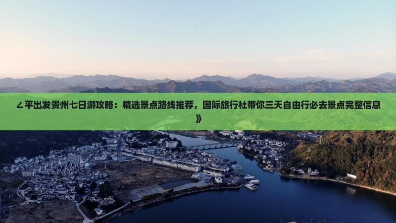 ∠平出发贵州七日游攻略：精选景点路线推荐，国际旅行社带你三天自由行必去景点完整信息》