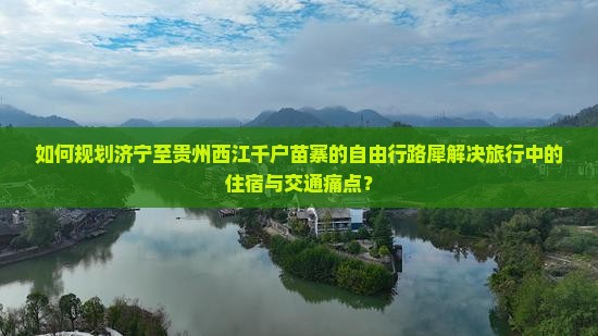 如何规划济宁至贵州西江千户苗寨的自由行路犀解决旅行中的住宿与交通痛点？