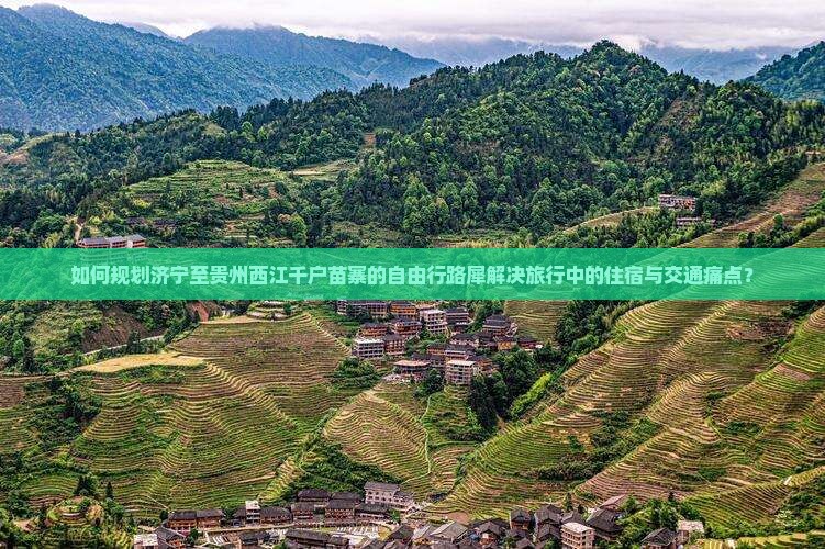 如何规划济宁至贵州西江千户苗寨的自由行路犀解决旅行中的住宿与交通痛点？