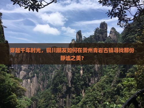 穿越千年时光，铜川朋友如何在贵州青岩古镇寻找那份静谧之美？