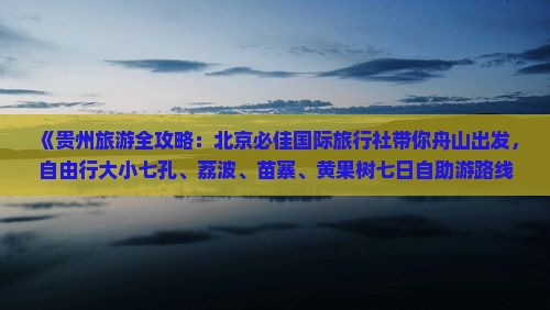 《贵州旅游全攻略：北京必佳国际旅行社带你舟山出发，自由行大小七孔、荔波、苗寨、黄果树七日自助游路线信息》