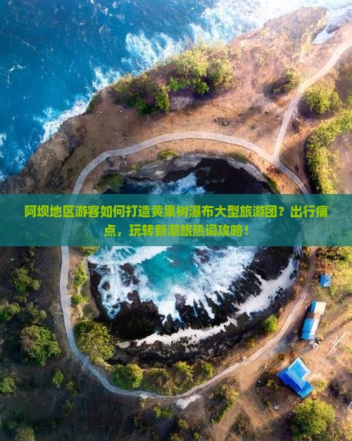 阿坝地区游客如何打造黄果树瀑布大型旅游团？出行痛点，玩转新潮旅热词攻略！