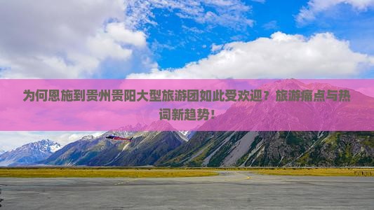 为何恩施到贵州贵阳大型旅游团如此受欢迎？旅游痛点与热词新趋势！