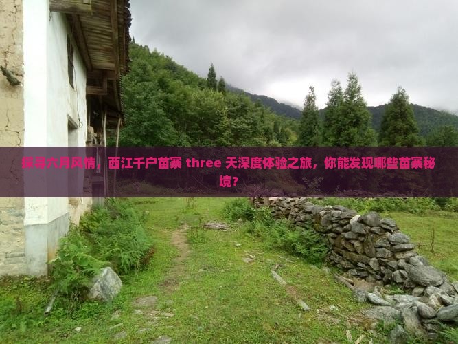 探寻六月风情，西江千户苗寨 three 天深度体验之旅，你能发现哪些苗寨秘境？