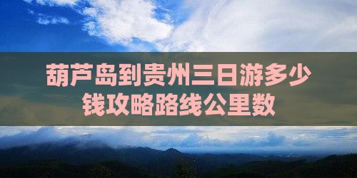 葫芦岛到贵州三日游多少钱攻略路线公里数