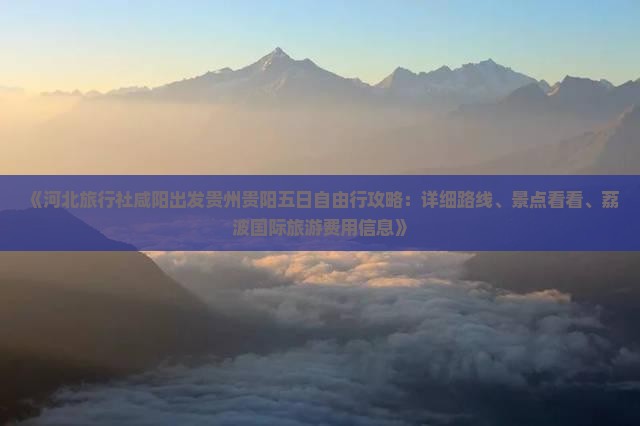 《河北旅行社咸阳出发贵州贵阳五日自由行攻略：详细路线、景点看看、荔波国际旅游费用信息》