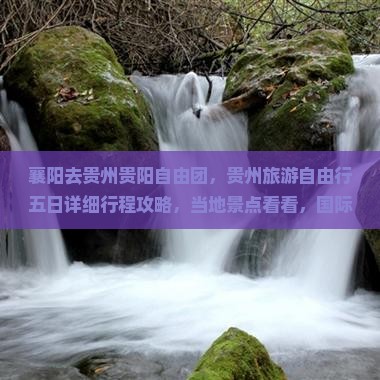 襄阳去贵州贵阳自由团，贵州旅游自由行五日详细行程攻略，当地景点看看，国际旅行社贴心旅行指南