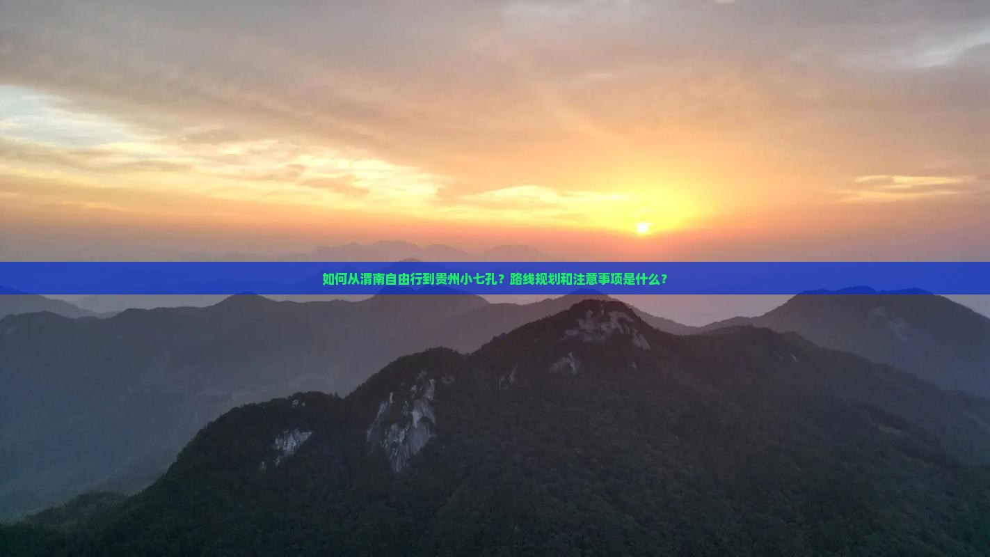 如何从渭南自由行到贵州小七孔？路线规划和注意事项是什么？