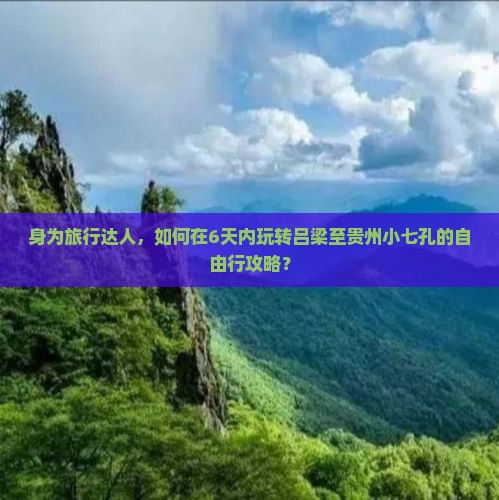 身为旅行达人，如何在6天内玩转吕梁至贵州小七孔的自由行攻略？