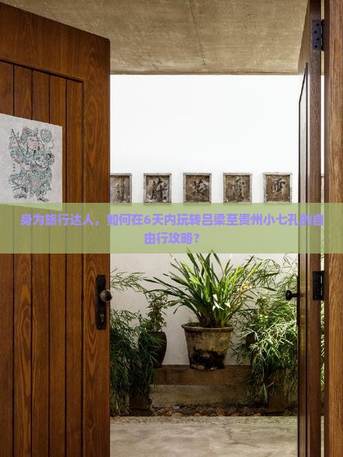 身为旅行达人，如何在6天内玩转吕梁至贵州小七孔的自由行攻略？