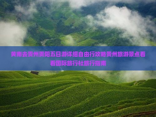 黄南去贵州贵阳五日游详细自由行攻略贵州旅游景点看看国际旅行社旅行指南