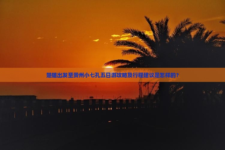 楚雄出发至贵州小七孔五日游攻略及行程建议是怎样的？