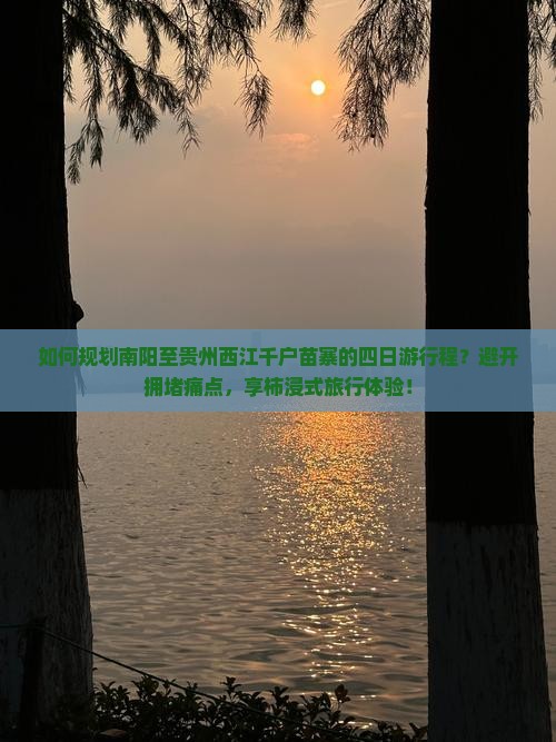 如何规划南阳至贵州西江千户苗寨的四日游行程？避开拥堵痛点，享柿浸式旅行体验！