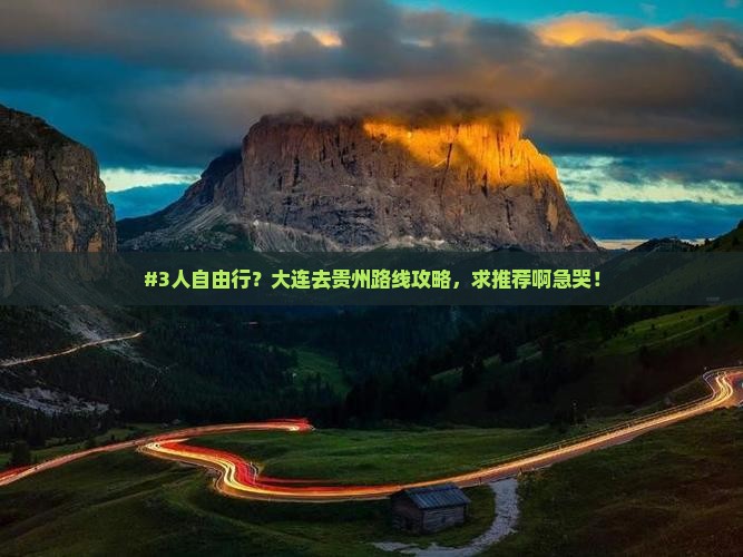 #3人自由行？大连去贵州路线攻略，求推荐啊急哭！