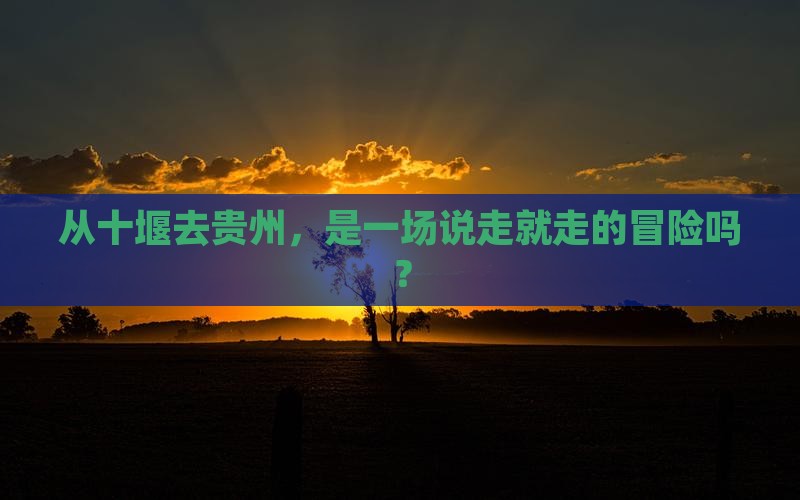 从十堰去贵州，是一场说走就走的冒险吗？