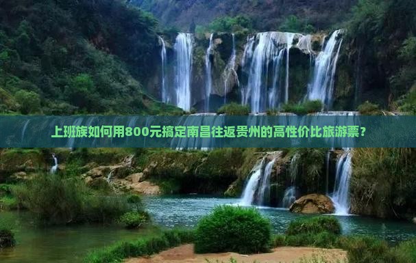 上班族如何用800元搞定南昌往返贵州的高性价比旅游票？