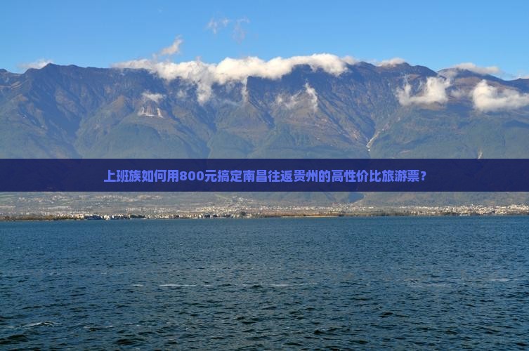 上班族如何用800元搞定南昌往返贵州的高性价比旅游票？