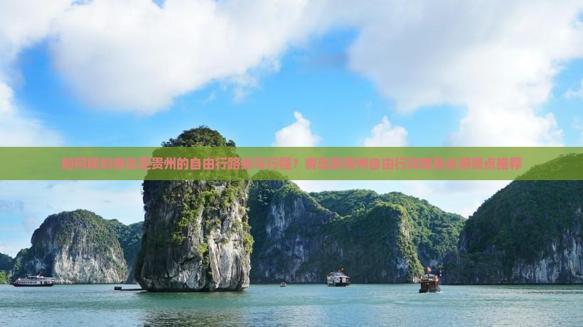 如何规划青岛至贵州的自由行路线与行程？青岛到贵州自由行攻略及必游景点推荐