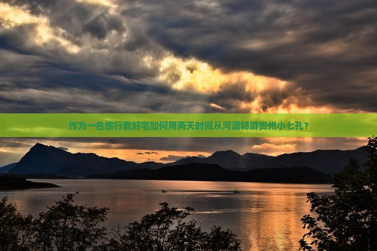 作为一名旅行爱好宅如何用两天时间从河源畅游贵州小七孔？
