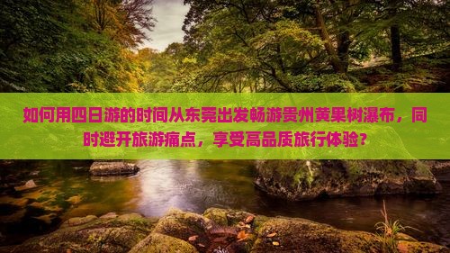 如何用四日游的时间从东莞出发畅游贵州黄果树瀑布，同时避开旅游痛点，享受高品质旅行体验？