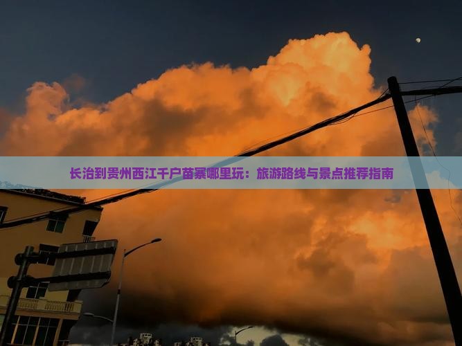 长治到贵州西江千户苗寨哪里玩：旅游路线与景点推荐指南
