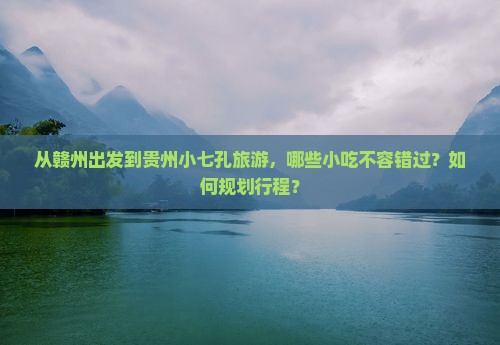 从赣州出发到贵州小七孔旅游，哪些小吃不容错过？如何规划行程？