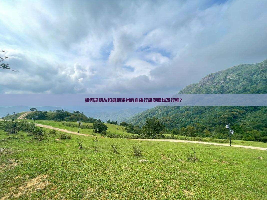 如何规划从和县到贵州的自由行旅游路线及行程？