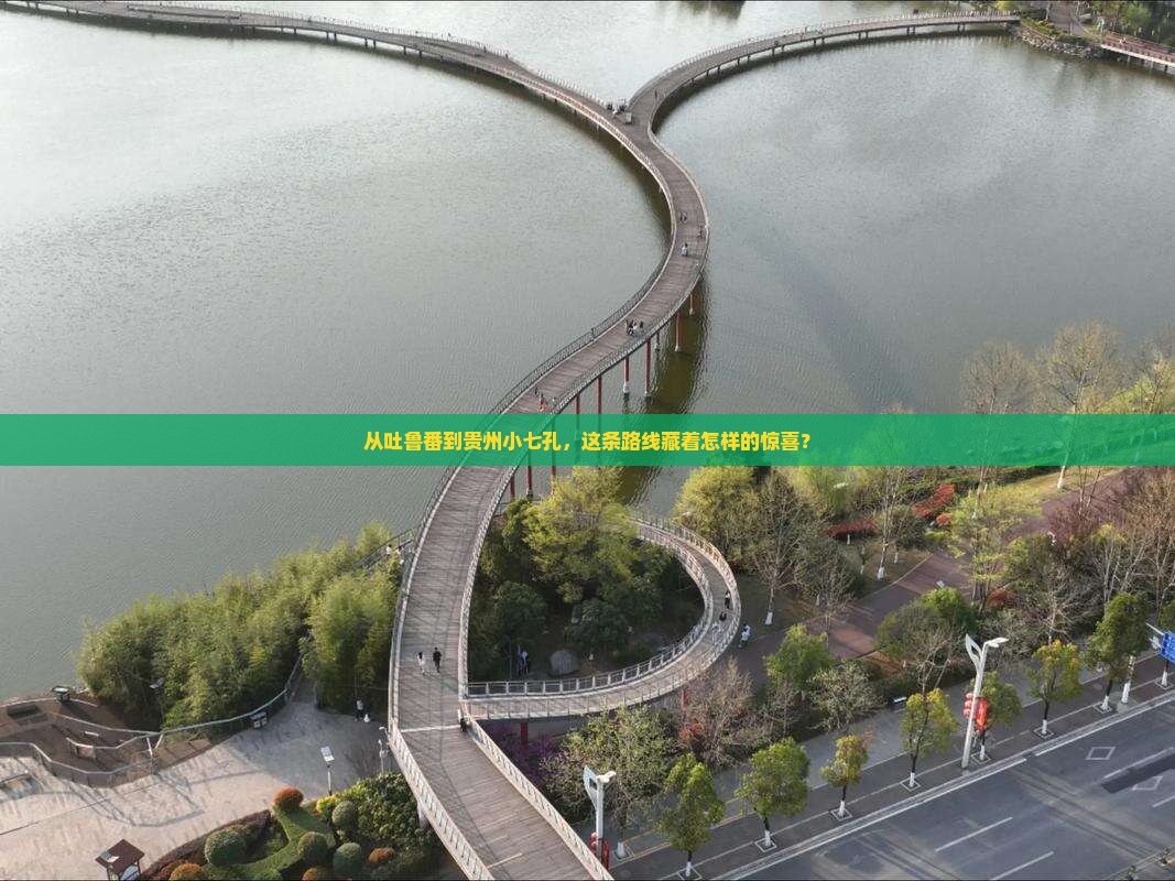 从吐鲁番到贵州小七孔，这条路线藏着怎样的惊喜？