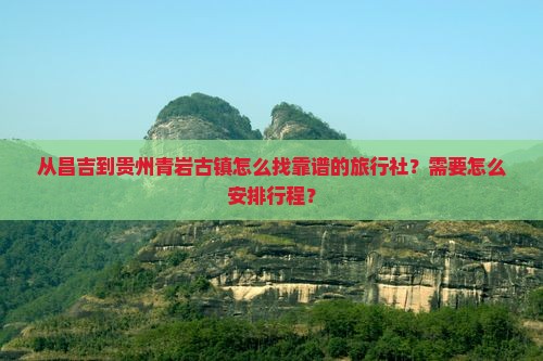 从昌吉到贵州青岩古镇怎么找靠谱的旅行社？需要怎么安排行程？