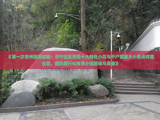 《第一次贵州旅游攻略：济宁出发贵阳十大特色小吃与千户苗寨大小景点详细信息，国际旅行社推荐必佳路线与美食》