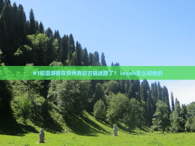 #1和田游客在贵州青岩古镇迷路了？ locals怎么帮他的