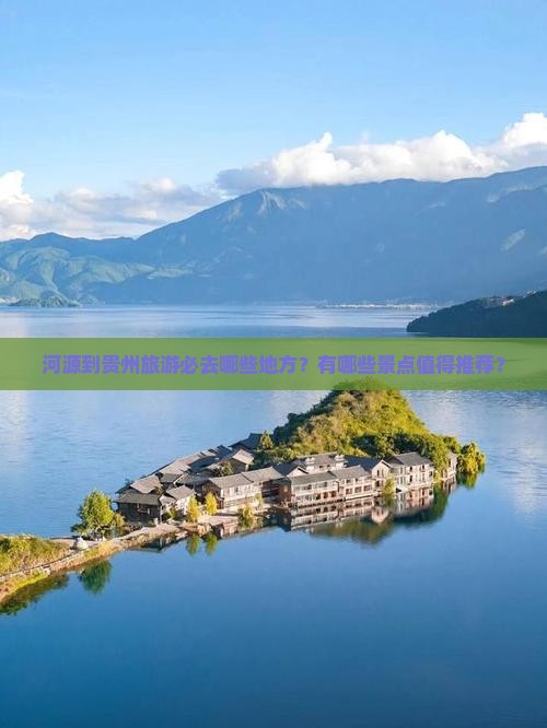 河源到贵州旅游必去哪些地方？有哪些景点值得推荐？