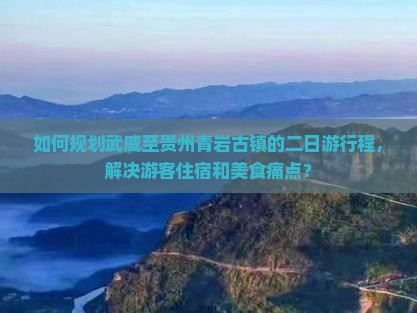 如何规划武威至贵州青岩古镇的二日游行程，解决游客住宿和美食痛点？