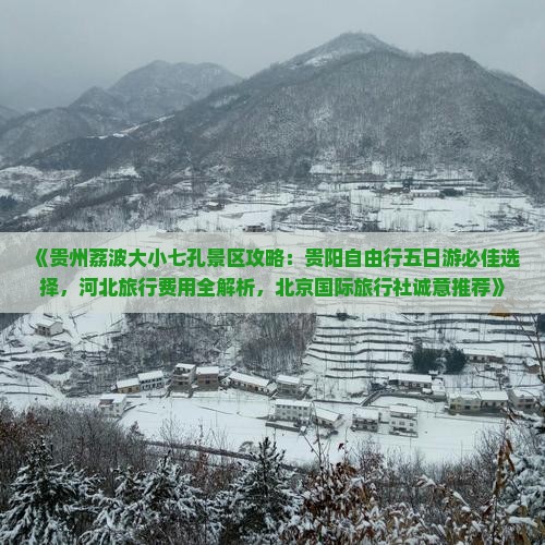 《贵州荔波大小七孔景区攻略：贵阳自由行五日游必佳选择，河北旅行费用全解析，北京国际旅行社诚意推荐》