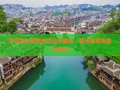 黄石出发到贵州四日游路线、景点推荐及旅行攻略？