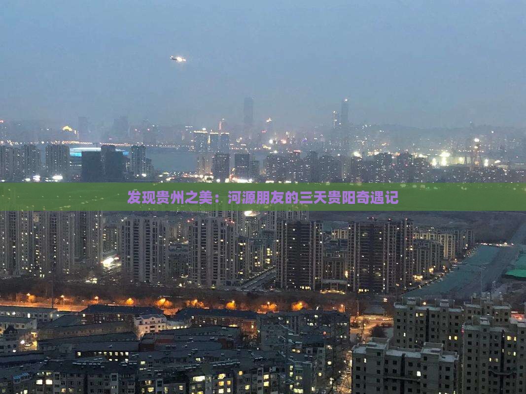 发现贵州之美：河源朋友的三天贵阳奇遇记
