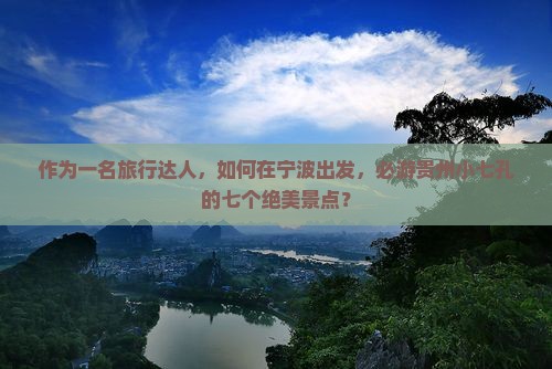作为一名旅行达人，如何在宁波出发，必游贵州小七孔的七个绝美景点？